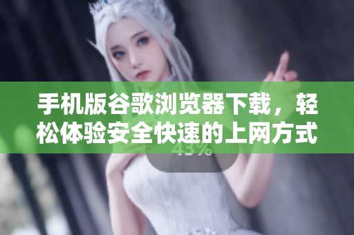 手机版谷歌浏览器下载，轻松体验安全快速的上网方式！