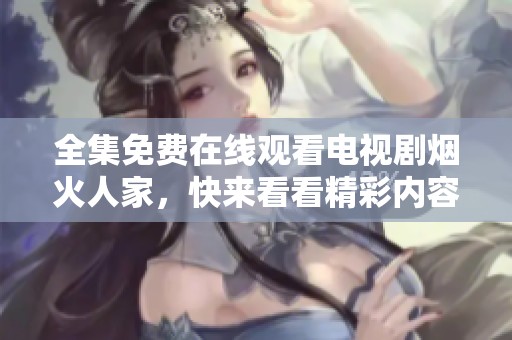 全集免费在线观看电视剧烟火人家，快来看看精彩内容吧！