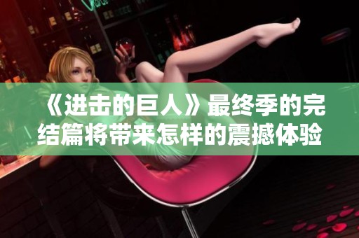 《进击的巨人》最终季的完结篇将带来怎样的震撼体验呢
