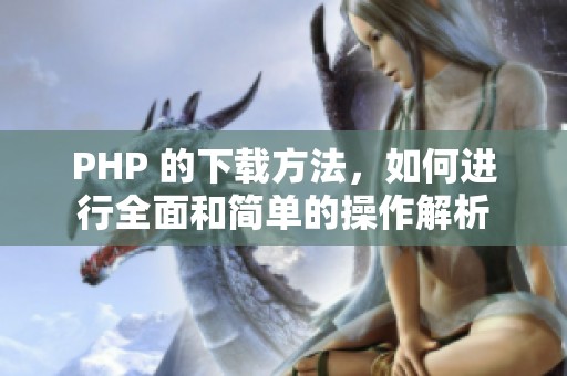 PHP 的下载方法，如何进行全面和简单的操作解析