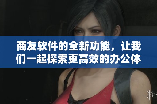 商友软件的全新功能，让我们一起探索更高效的办公体验。