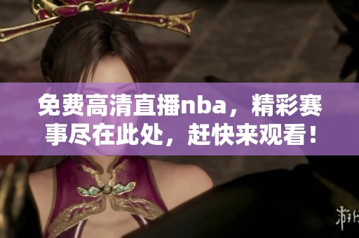 免费高清直播nba，精彩赛事尽在此处，赶快来观看！