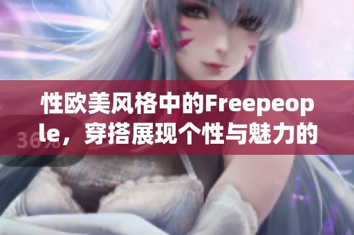 性欧美风格中的Freepeople，穿搭展现个性与魅力的时尚选择