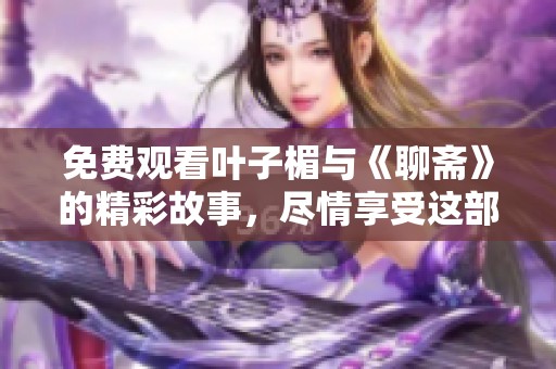 免费观看叶子楣与《聊斋》的精彩故事，尽情享受这部经典作品
