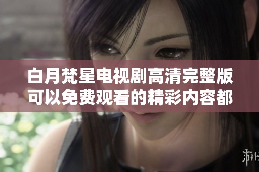 白月梵星电视剧高清完整版可以免费观看的精彩内容都在这里