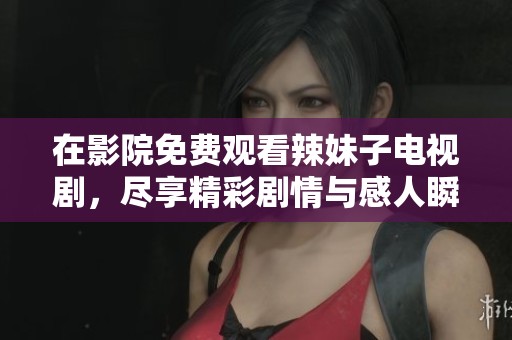 在影院免费观看辣妹子电视剧，尽享精彩剧情与感人瞬间