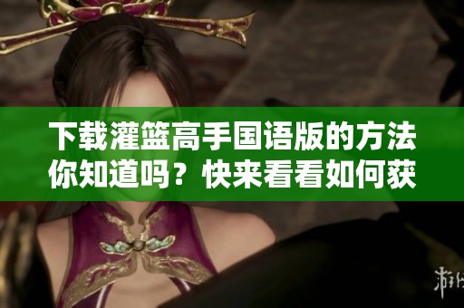 下载灌篮高手国语版的方法你知道吗？快来看看如何获取吧！