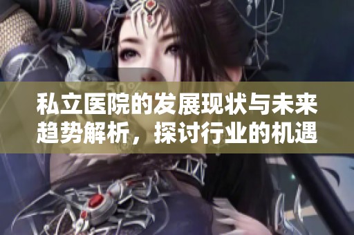 私立医院的发展现状与未来趋势解析，探讨行业的机遇与挑战