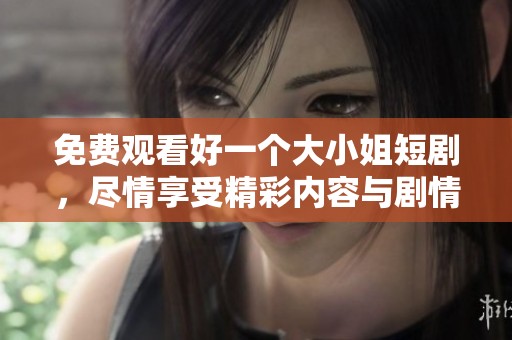 免费观看好一个大小姐短剧，尽情享受精彩内容与剧情魅力
