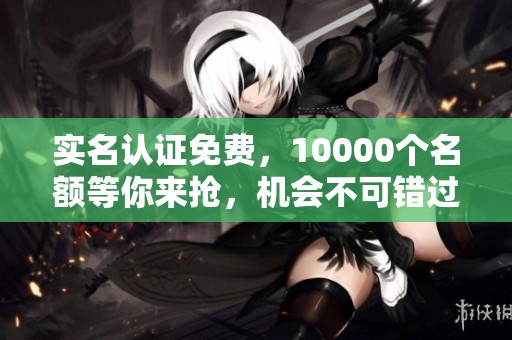 实名认证免费，10000个名额等你来抢，机会不可错过！