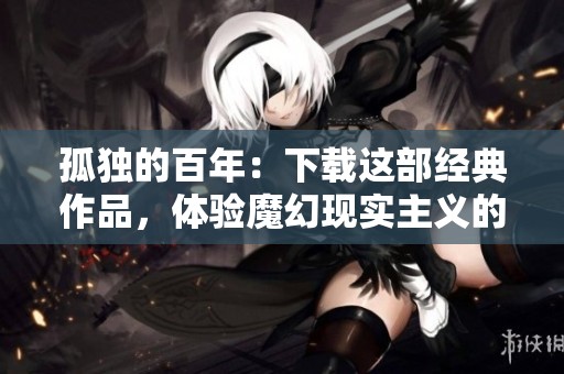 孤独的百年：下载这部经典作品，体验魔幻现实主义的魅力