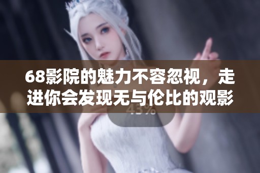68影院的魅力不容忽视，走进你会发现无与伦比的观影体验