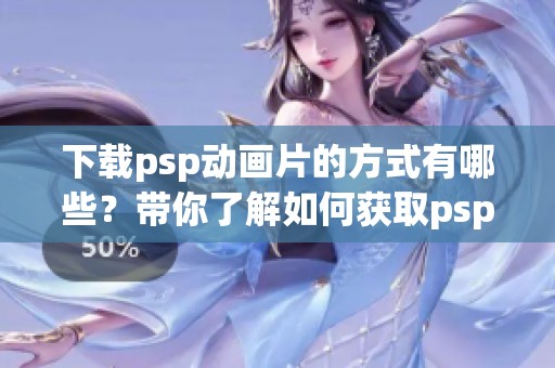 下载psp动画片的方式有哪些？带你了解如何获取psp动画片。
