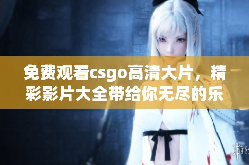 免费观看csgo高清大片，精彩影片大全带给你无尽的乐趣