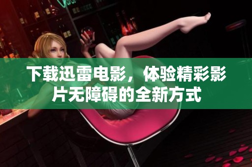 下载迅雷电影，体验精彩影片无障碍的全新方式