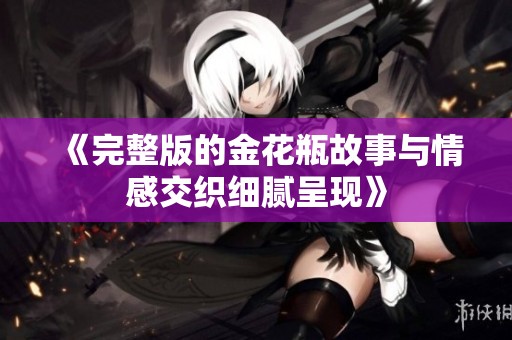 《完整版的金花瓶故事与情感交织细腻呈现》