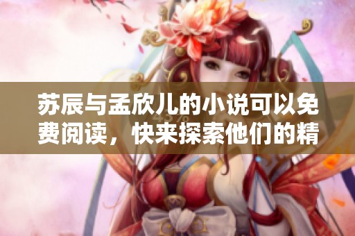 苏辰与孟欣儿的小说可以免费阅读，快来探索他们的精彩故事吧