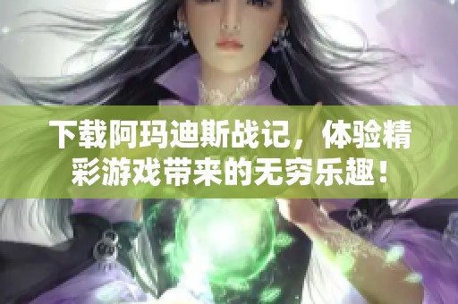 下载阿玛迪斯战记，体验精彩游戏带来的无穷乐趣！