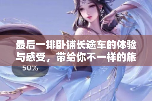 最后一排卧铺长途车的体验与感受，带给你不一样的旅途体验