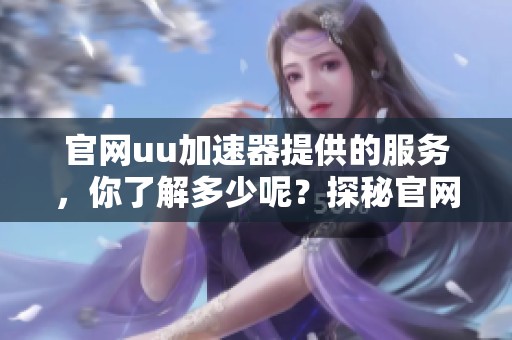 官网uu加速器提供的服务，你了解多少呢？探秘官网uu加速器的优势与特点！