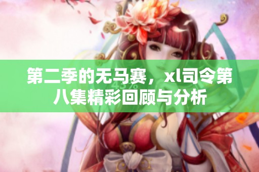 第二季的无马赛，xl司令第八集精彩回顾与分析