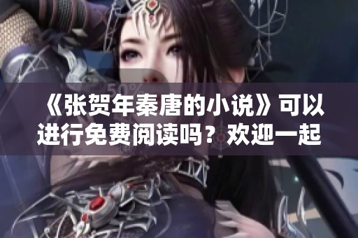 《张贺年秦唐的小说》可以进行免费阅读吗？欢迎一起探讨这部作品的精彩内容！