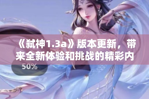 《弑神1.3a》版本更新，带来全新体验和挑战的精彩内容