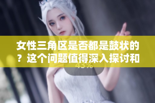 女性三角区是否都是鼓状的？这个问题值得深入探讨和研究。