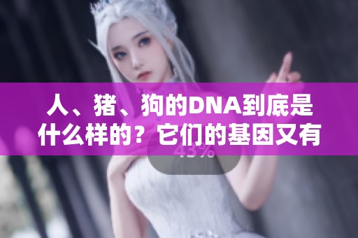 人、猪、狗的DNA到底是什么样的？它们的基因又有什么样的差异呢？
