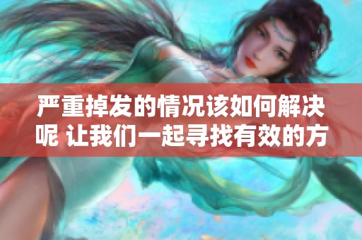 严重掉发的情况该如何解决呢 让我们一起寻找有效的方法吧