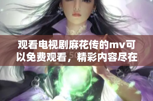 观看电视剧麻花传的mv可以免费观看，精彩内容尽在其中，快来体验吧