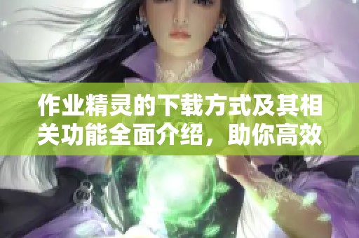 作业精灵的下载方式及其相关功能全面介绍，助你高效完成作业