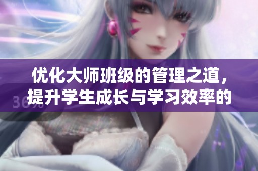 优化大师班级的管理之道，提升学生成长与学习效率的秘诀