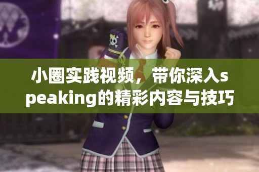 小圈实践视频，带你深入speaking的精彩内容与技巧展示