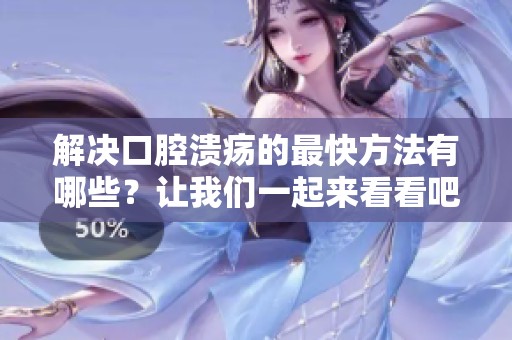 解决口腔溃疡的最快方法有哪些？让我们一起来看看吧！