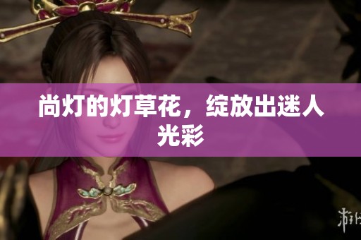尚灯的灯草花，绽放出迷人光彩