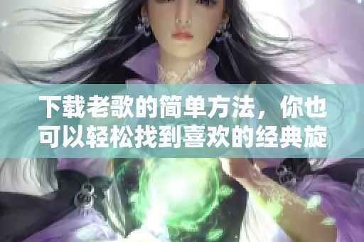 下载老歌的简单方法，你也可以轻松找到喜欢的经典旋律