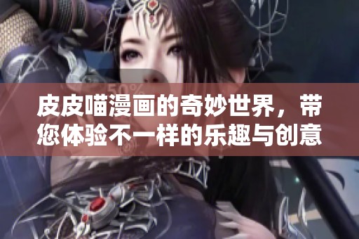皮皮喵漫画的奇妙世界，带您体验不一样的乐趣与创意