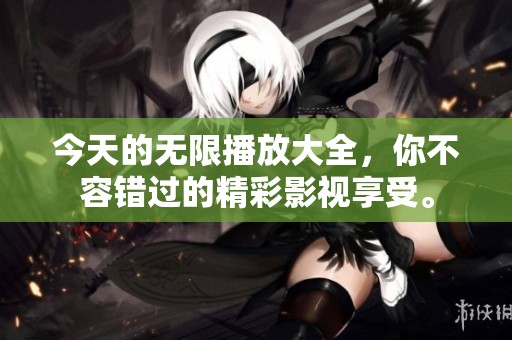 今天的无限播放大全，你不容错过的精彩影视享受。