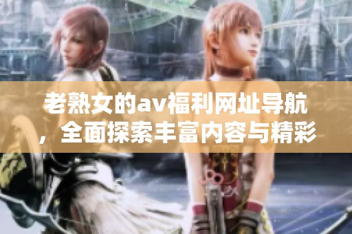 老熟女的**福利网址导航，全面探索丰富内容与精彩体验