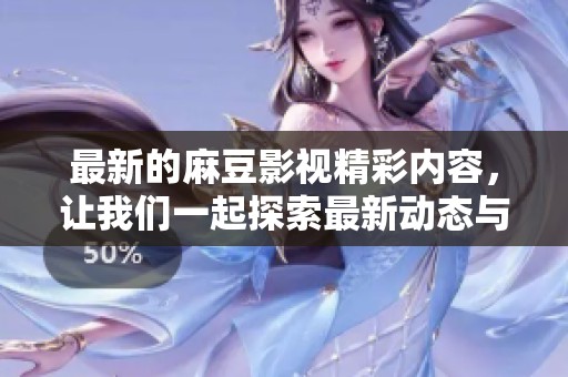 最新的麻豆影视精彩内容，让我们一起探索最新动态与热门推荐