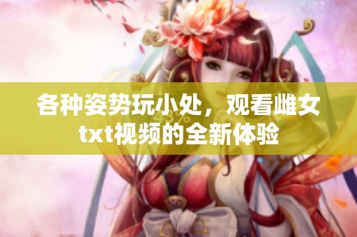 各种姿势玩小处，观看雌女txt视频的全新体验