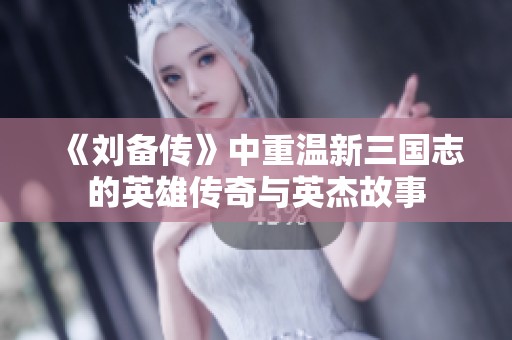 《刘备传》中重温新三国志的英雄传奇与英杰故事