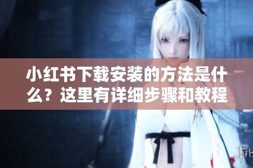 小红书下载安装的方法是什么？这里有详细步骤和教程供你参考