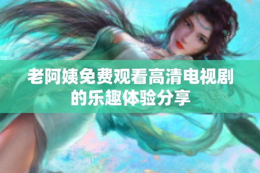 老阿姨免费观看高清电视剧的乐趣体验分享
