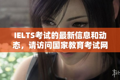 IELTS考试的最新信息和动态，请访问国家教育考试网的相关页面