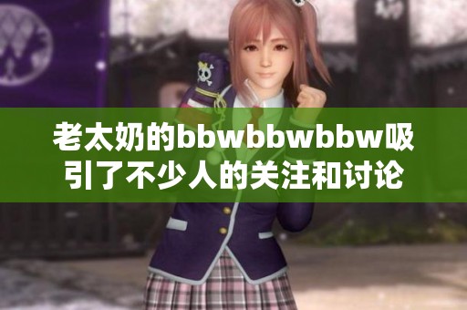 老太奶的bbwbbwbbw吸引了不少人的关注和讨论