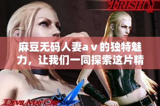 麻豆**人妻aⅴ的独特魅力，让我们一同探索这片精彩天地