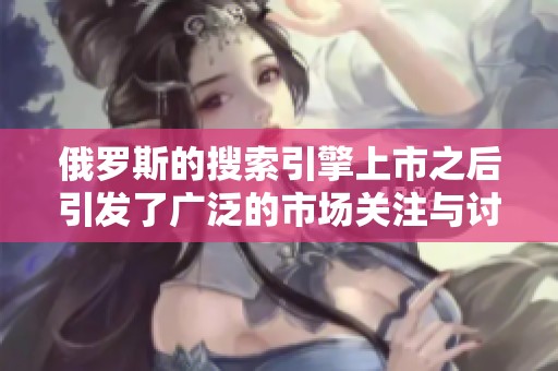 俄罗斯的搜索引擎上市之后引发了广泛的市场关注与讨论