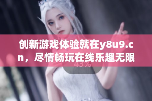 创新游戏体验就在y8u9.cn，尽情畅玩在线乐趣无限
